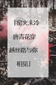 窑火未冷 唐青花穿越丝路与你相见