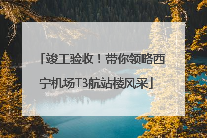 竣工验收！带你领略西宁机场T3航站楼风采