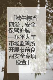 端午粽香四溢，安全保驾护航——东平大羊市场监管所开展节前食品安全专项检查