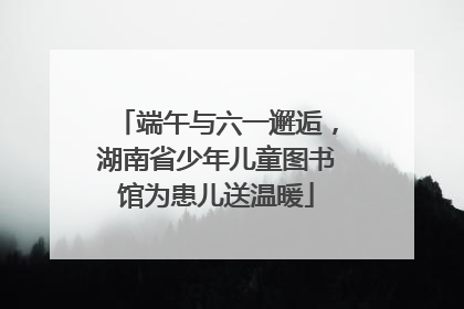 端午与六一邂逅，湖南省少年儿童图书馆为患儿送温暖