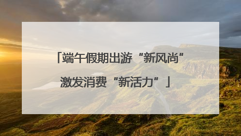 端午假期出游“新风尚” 激发消费“新活力”