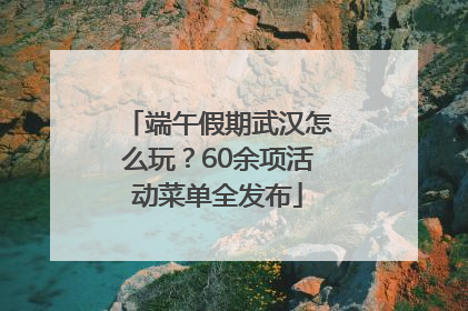 端午假期武汉怎么玩？60余项活动菜单全发布