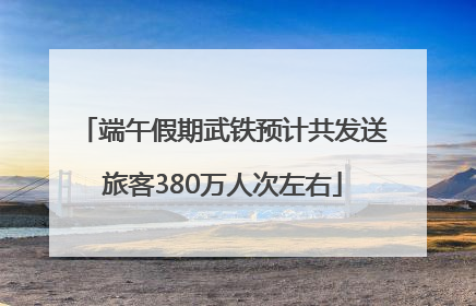 端午假期武铁预计共发送旅客380万人次左右