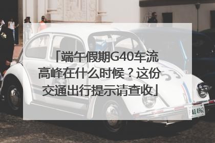 端午假期G40车流高峰在什么时候？这份交通出行提示请查收