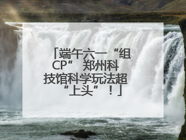 端午六一“组CP” 郑州科技馆科学玩法超“上头”！