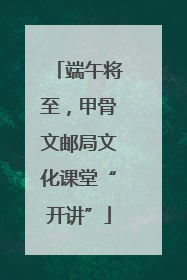 端午将至，甲骨文邮局文化课堂“开讲”