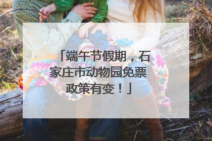 端午节假期，石家庄市动物园免票政策有变！