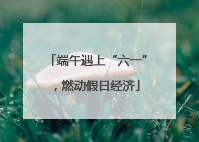端午遇上“六一”，燃动假日经济