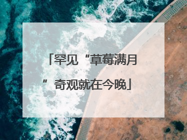 罕见“草莓满月”奇观就在今晚