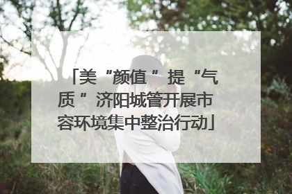 美“颜值 ”提“气质 ”济阳城管开展市容环境集中整治行动
