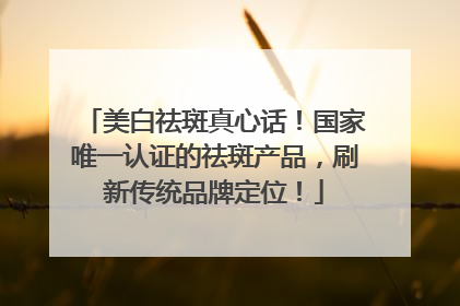 美白祛斑真心话！国家唯一认证的祛斑产品，刷新传统品牌定位！