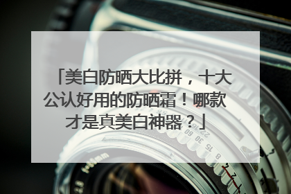 美白防晒大比拼，十大公认好用的防晒霜！哪款才是真美白神器？