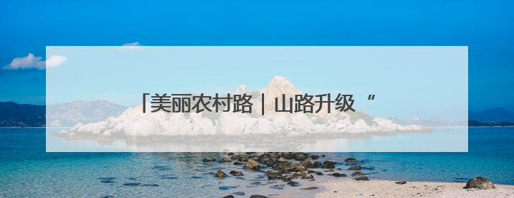 美丽农村路｜山路升级“金丝带”！甘薯鲜桃坐上“快车”，开去大市场