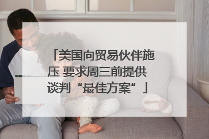 美国向贸易伙伴施压 要求周三前提供谈判“最佳方案”