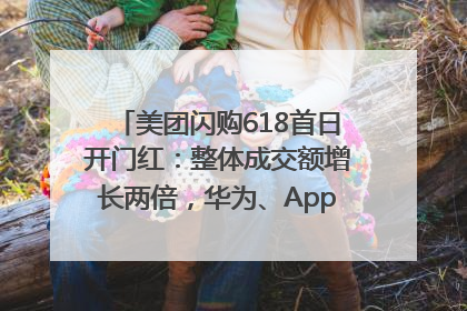 美团闪购618首日开门红：整体成交额增长两倍，华为、Apple、沃尔玛等近800个品牌翻倍增长