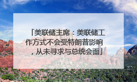 美联储主席：美联储工作方式不会受特朗普影响，从未寻求与总统会面