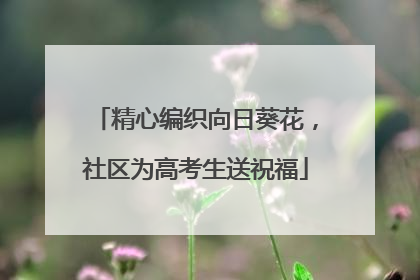 精心编织向日葵花，社区为高考生送祝福