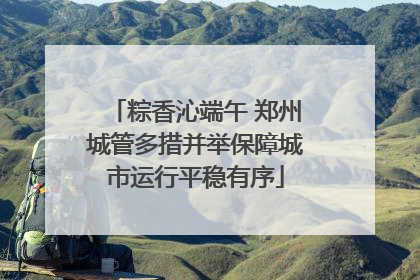 粽香沁端午 郑州城管多措并举保障城市运行平稳有序