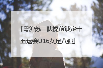 粤沪苏三队提前锁定十五运会U16女足八强