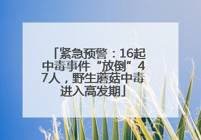 紧急预警：16起中毒事件“放倒”47人，野生蘑菇中毒进入高发期