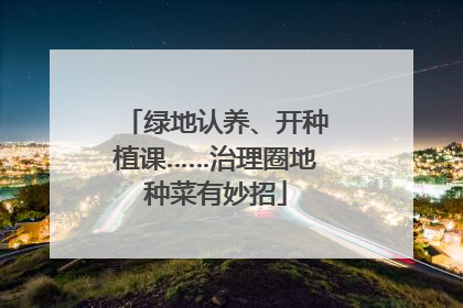绿地认养、开种植课……治理圈地种菜有妙招