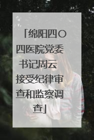 绵阳四〇四医院党委书记周云 接受纪律审查和监察调查