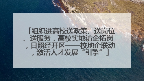 组织进高校送政策、送岗位、送服务，高校实地访企拓岗，日照经开区——校地企联动，激活人才发展“引擎”
