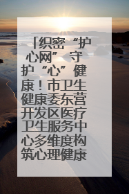 织密“护心网” 守护“心”健康！市卫生健康委东营开发区医疗卫生服务中心多维度构筑心理健康服务体系