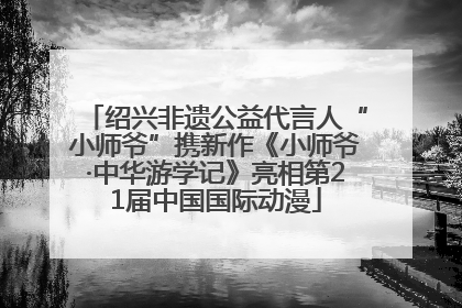 绍兴非遗公益代言人“小师爷”携新作《小师爷·中华游学记》亮相第21届中国国际动漫