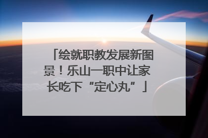 绘就职教发展新图景！乐山一职中让家长吃下“定心丸”