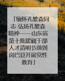 缅怀孔繁森同志 弘扬孔繁森精神——山东省第十批援藏干部人才清明节前到岗巴县开展党性教育