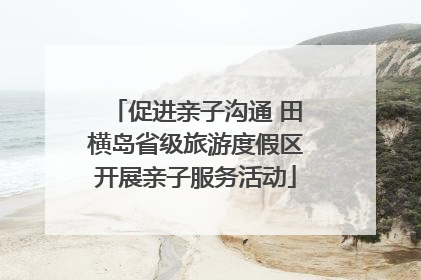 促进亲子沟通 田横岛省级旅游度假区开展亲子服务活动