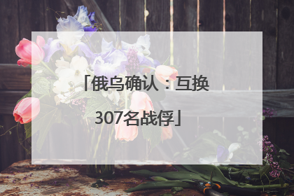 俄乌确认：互换307名战俘