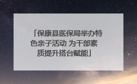 保康县医保局举办特色亲子活动 为干部素质提升搭台赋能