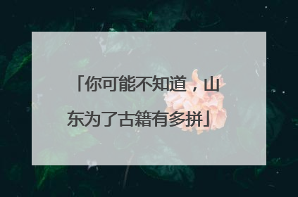你可能不知道，山东为了古籍有多拼