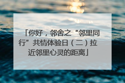 你好，邻舍之“邻里同行”共情体验日（二）拉近邻里心灵的距离