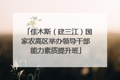 佳木斯（建三江）国家农高区举办领导干部能力素质提升班