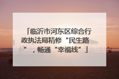 临沂市河东区综合行政执法局精修“民生路”，畅通“幸福线”