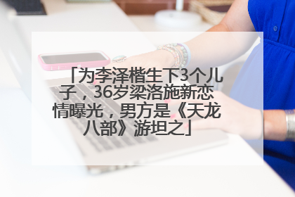 为李泽楷生下3个儿子，36岁梁洛施新恋情曝光，男方是《天龙八部》游坦之