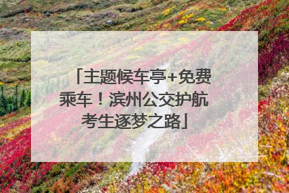 主题候车亭+免费乘车！滨州公交护航考生逐梦之路