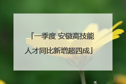 一季度 安徽高技能人才同比新增超四成