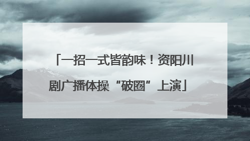 一招一式皆韵味！资阳川剧广播体操“破圈”上演