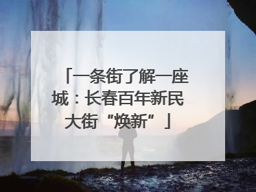 一条街了解一座城：长春百年新民大街“焕新”