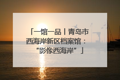 一馆一品丨青岛市西海岸新区档案馆：“影像西海岸”