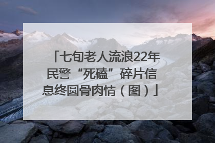 七旬老人流浪22年 民警“死磕”碎片信息终圆骨肉情（图）