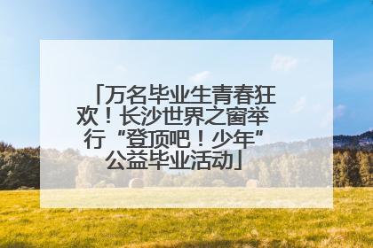 万名毕业生青春狂欢！长沙世界之窗举行“登顶吧！少年”公益毕业活动