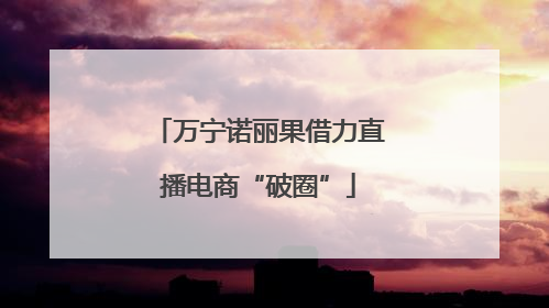 万宁诺丽果借力直播电商“破圈”