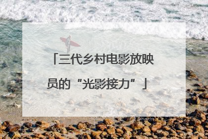 三代乡村电影放映员的“光影接力”