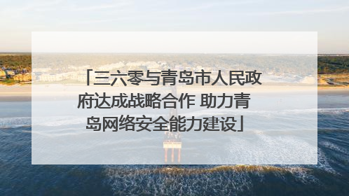 三六零与青岛市人民政府达成战略合作 助力青岛网络安全能力建设