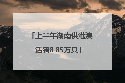 上半年湖南供港澳活猪8.85万只